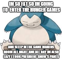 snorlax vs the hunger games | IM SO FAT SO IM GOING TO ENTER THE HUNGER GAMES AND SLEEP IN THE GAME MAKERS ROOM ALL NIGHT AND ALL DAY IM ALSO LAZY I TOOK PRESIDENT SNOW' | image tagged in pokemon,hunger games | made w/ Imgflip meme maker