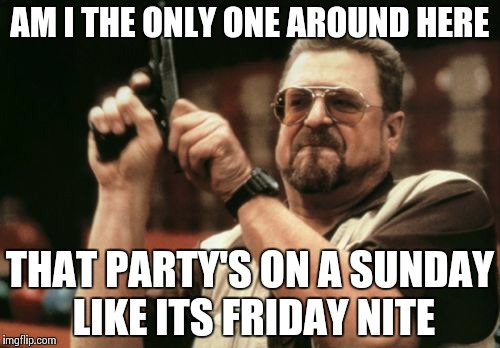 Am I The Only One Around Here | AM I THE ONLY ONE AROUND HERE THAT PARTY'S ON A SUNDAY LIKE ITS FRIDAY NITE | image tagged in memes,am i the only one around here | made w/ Imgflip meme maker