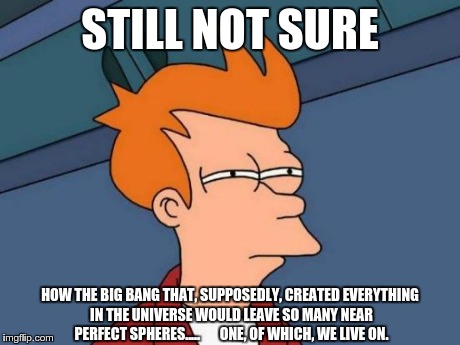 Futurama Fry | STILL NOT SURE HOW THE BIG BANG THAT, SUPPOSEDLY, CREATED EVERYTHING IN THE UNIVERSE WOULD LEAVE SO MANY NEAR PERFECT SPHERES.....       ONE | image tagged in memes,futurama fry | made w/ Imgflip meme maker