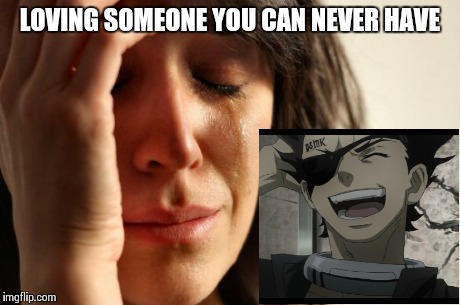 Me | LOVING SOMEONE YOU CAN NEVER HAVE | image tagged in memes,first world problems,deadman wonderland,anime | made w/ Imgflip meme maker