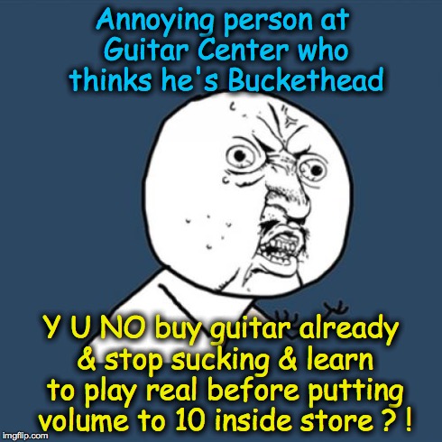 Y U No | Annoying person at Guitar Center who thinks he's Buckethead Y U NO buy guitar already & stop sucking & learn to play real before putting vol | image tagged in memes,y u no | made w/ Imgflip meme maker