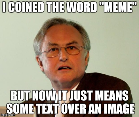 I COINED THE WORD "MEME" BUT NOW IT JUST MEANS SOME TEXT OVER AN IMAGE | image tagged in richard-dawkins | made w/ Imgflip meme maker