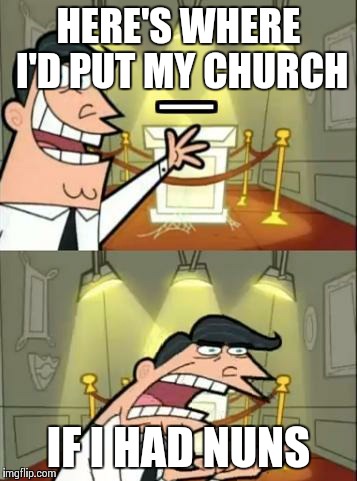 This Is Where I'd Put My Trophy If I Had One Meme | HERE'S WHERE I'D PUT MY CHURCH IF I HAD NUNS | image tagged in this is where i'd put my trophy, if i had one | made w/ Imgflip meme maker