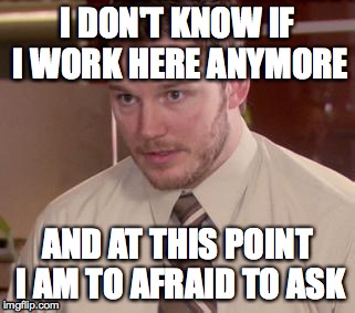 Afraid To Ask Andy (Closeup) Meme | I DON'T KNOW IF I WORK HERE ANYMORE AND AT THIS POINT I AM TO AFRAID TO ASK | image tagged in and i'm too afraid to ask andy,AdviceAnimals | made w/ Imgflip meme maker