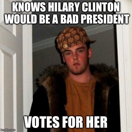 Scumbag Steve Meme | KNOWS HILARY CLINTON WOULD BE A BAD PRESIDENT VOTES FOR HER | image tagged in memes,scumbag steve | made w/ Imgflip meme maker