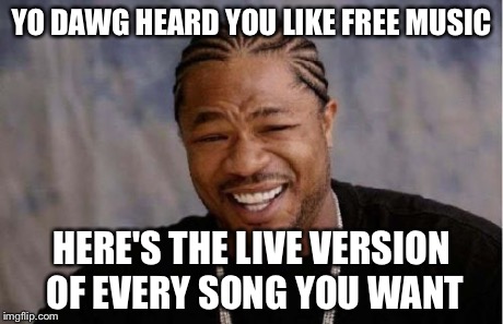 Yo Dawg Heard You | YO DAWG HEARD YOU LIKE FREE MUSIC HERE'S THE LIVE VERSION OF EVERY SONG YOU WANT | image tagged in memes,yo dawg heard you | made w/ Imgflip meme maker