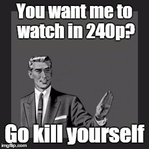 Kill Yourself Guy Meme | You want me to watch in 240p? Go kill yourself | image tagged in memes,kill yourself guy | made w/ Imgflip meme maker