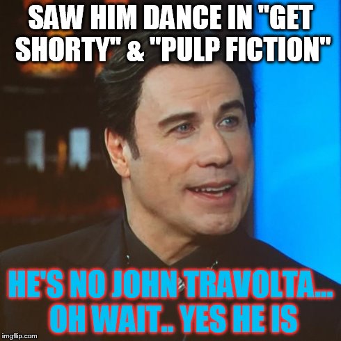 John travolta | SAW HIM DANCE IN "GET SHORTY" & "PULP FICTION" HE'S NO JOHN TRAVOLTA... OH WAIT.. YES HE IS | image tagged in john travolta | made w/ Imgflip meme maker