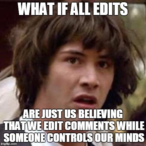 Conspiracy Keanu Meme | WHAT IF ALL EDITS ARE JUST US BELIEVING THAT WE EDIT COMMENTS WHILE SOMEONE CONTROLS OUR MINDS | image tagged in memes,conspiracy keanu | made w/ Imgflip meme maker