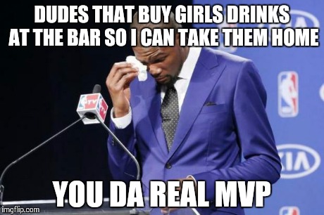 You The Real MVP 2 | DUDES THAT BUY GIRLS DRINKS AT THE BAR SO I CAN TAKE THEM HOME YOU DA REAL MVP | image tagged in memes,you the real mvp 2 | made w/ Imgflip meme maker