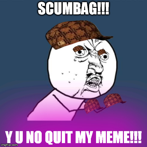 Y U No Meme | SCUMBAG!!! Y U NO QUIT MY MEME!!! | image tagged in memes,y u no,scumbag | made w/ Imgflip meme maker