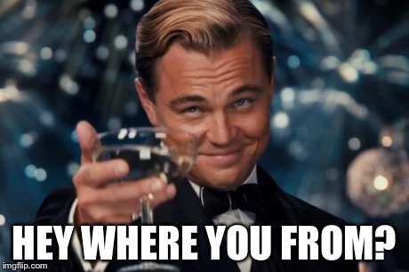 Leonardo Dicaprio Cheers | HEY WHERE YOU FROM? | image tagged in memes,leonardo dicaprio cheers | made w/ Imgflip meme maker