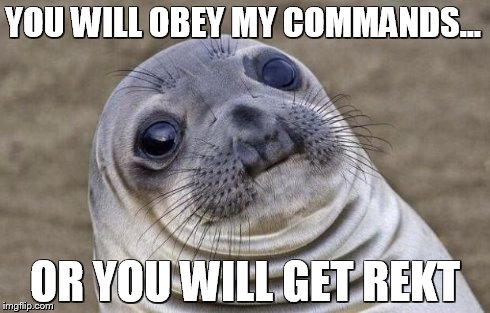 Awkward Moment Sealion | YOU WILL OBEY MY COMMANDS... OR YOU WILL GET REKT | image tagged in memes,awkward moment sealion | made w/ Imgflip meme maker