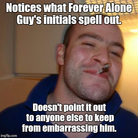 Some people have unfortunate acronyms.  | Notices what Forever Alone Guy's initials spell out. Doesn't point it out to anyone else to keep from embarrassing him. | image tagged in memes,good guy greg | made w/ Imgflip meme maker