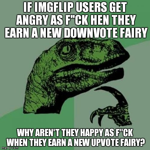 I know they are out there somewhere... | IF IMGFLIP USERS GET ANGRY AS F"CK HEN THEY EARN A NEW DOWNVOTE FAIRY WHY AREN'T THEY HAPPY AS F"CK WHEN THEY EARN A NEW UPVOTE FAIRY? | image tagged in memes,philosoraptor | made w/ Imgflip meme maker