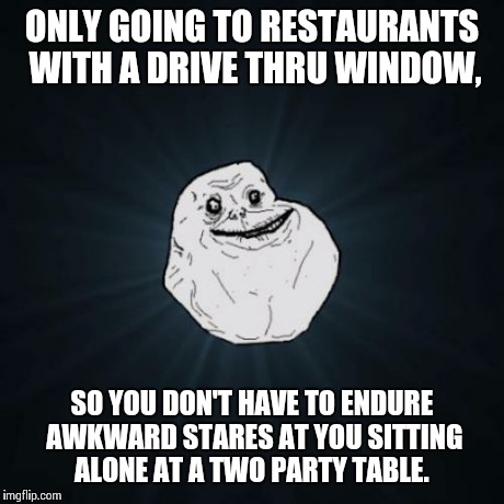 Bachelor probz. Lol.  | ONLY GOING TO RESTAURANTS WITH A DRIVE THRU WINDOW, SO YOU DON'T HAVE TO ENDURE AWKWARD STARES AT YOU SITTING ALONE AT A TWO PARTY TABLE. | image tagged in memes,forever alone | made w/ Imgflip meme maker