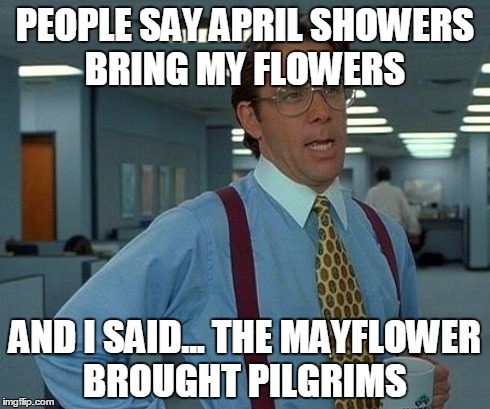 That Would Be Great Meme | PEOPLE SAY APRIL SHOWERS BRING MY FLOWERS AND I SAID... THE MAYFLOWER BROUGHT PILGRIMS | image tagged in memes,that would be great | made w/ Imgflip meme maker