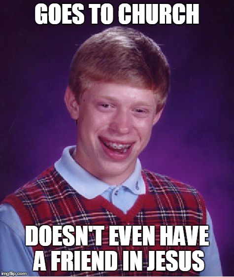 Bad Luck Brian | GOES TO CHURCH DOESN'T EVEN HAVE A FRIEND IN JESUS | image tagged in memes,bad luck brian | made w/ Imgflip meme maker