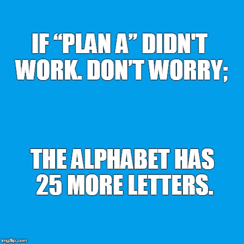 IF “PLAN A” DIDN'T WORK. DON’T WORRY; THE ALPHABET HAS 25 MORE LETTERS. | image tagged in plan a | made w/ Imgflip meme maker