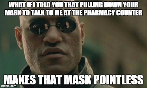 Matrix Morpheus Meme | WHAT IF I TOLD YOU THAT PULLING DOWN YOUR MASK TO TALK TO ME AT THE PHARMACY COUNTER MAKES THAT MASK POINTLESS | image tagged in memes,matrix morpheus,pharmacy | made w/ Imgflip meme maker
