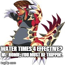 Primal Groudon | WATER TIMES 4 EFFECTIVE? HA! HOMIE, YOU MUST BE TRIPPIN'. | image tagged in swag,badass | made w/ Imgflip meme maker