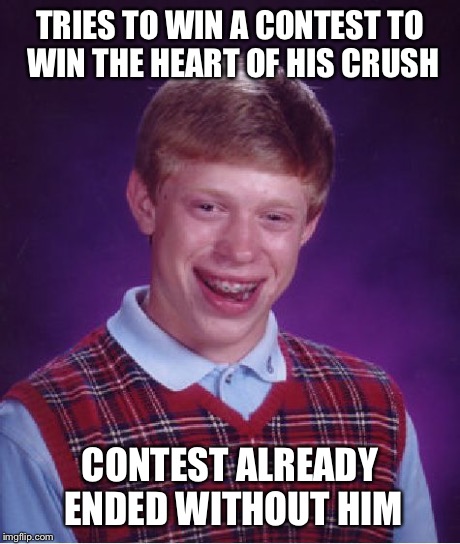 Bad Luck Brian | TRIES TO WIN A CONTEST TO WIN THE HEART OF HIS CRUSH CONTEST ALREADY ENDED WITHOUT HIM | image tagged in memes,bad luck brian | made w/ Imgflip meme maker