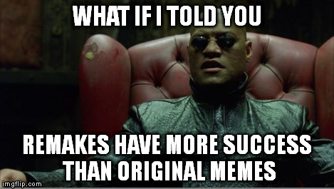 Morpheus sitting down | WHAT IF I TOLD YOU REMAKES HAVE MORE SUCCESS THAN ORIGINAL MEMES | image tagged in morpheus sitting down | made w/ Imgflip meme maker