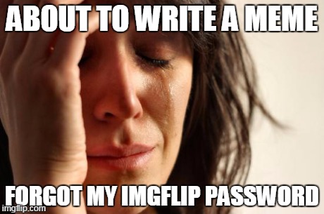 First World Problems Meme | ABOUT TO WRITE A MEME FORGOT MY IMGFLIP PASSWORD | image tagged in memes,first world problems | made w/ Imgflip meme maker