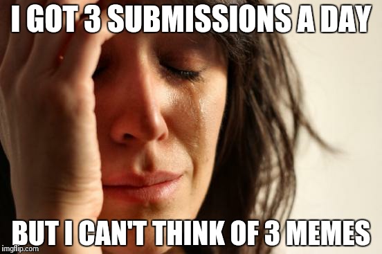 First World Problems Meme | I GOT 3 SUBMISSIONS A DAY BUT I CAN'T THINK OF 3 MEMES | image tagged in memes,first world problems | made w/ Imgflip meme maker