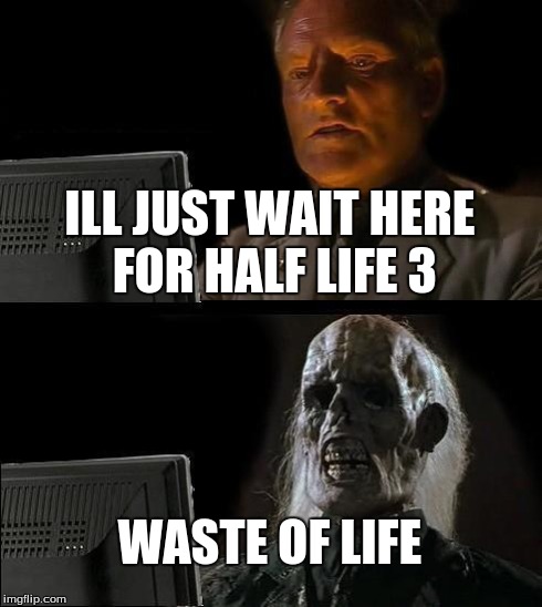 I'll Just Wait Here | ILL JUST WAIT HERE FOR HALF LIFE 3 WASTE OF LIFE | image tagged in memes,ill just wait here | made w/ Imgflip meme maker