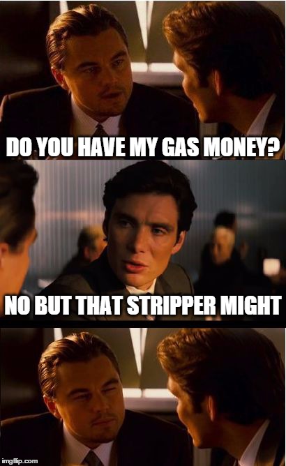 Inception Meme | DO YOU HAVE MY GAS MONEY? NO BUT THAT STRIPPER MIGHT | image tagged in memes,inception | made w/ Imgflip meme maker