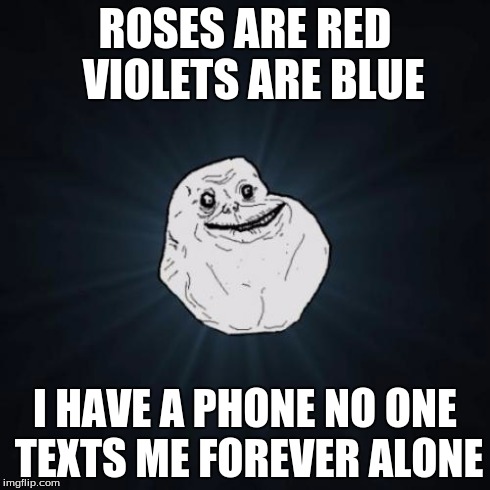 Forever Alone | ROSES ARE RED  VIOLETS ARE BLUE I HAVE A PHONE NO ONE TEXTS ME FOREVER ALONE | image tagged in memes,forever alone | made w/ Imgflip meme maker