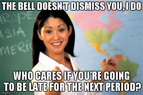 Unhelpful High School Teacher Meme | THE BELL DOESN'T DISMISS YOU, I DO WHO CARES IF YOU'RE GOING TO BE LATE FOR THE NEXT PERIOD? | image tagged in memes,unhelpful high school teacher | made w/ Imgflip meme maker