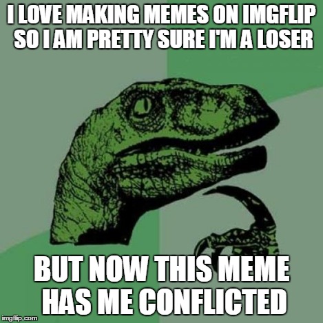 Philosoraptor Meme | I LOVE MAKING MEMES ON IMGFLIP SO I AM PRETTY SURE I'M A LOSER BUT NOW THIS MEME HAS ME CONFLICTED | image tagged in memes,philosoraptor | made w/ Imgflip meme maker