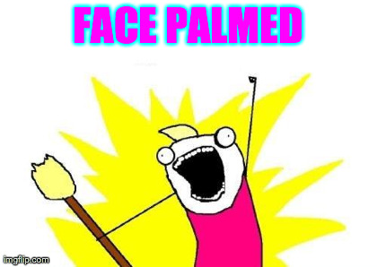 FACE PALMED | image tagged in memes,x all the y | made w/ Imgflip meme maker