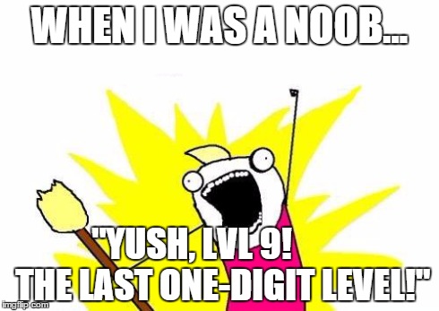 X All The Y Meme | WHEN I WAS A NOOB... "YUSH, LVL 9!         THE LAST ONE-DIGIT LEVEL!" | image tagged in memes,x all the y | made w/ Imgflip meme maker