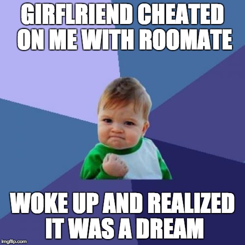 Success Kid Meme | GIRFLRIEND CHEATED ON ME WITH ROOMATE WOKE UP AND REALIZED IT WAS A DREAM | image tagged in memes,success kid | made w/ Imgflip meme maker