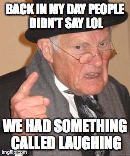Back In My Day Meme | BACK IN MY DAY PEOPLE DIDN'T SAY LOL WE HAD SOMETHING CALLED LAUGHING | image tagged in memes,back in my day | made w/ Imgflip meme maker