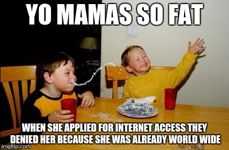 Yo Mamas So Fat Meme | YO MAMAS SO FAT WHEN SHE APPLIED FOR INTERNET ACCESS THEY DENIED HER BECAUSE SHE WAS ALREADY WORLD WIDE | image tagged in memes,yo mamas so fat | made w/ Imgflip meme maker