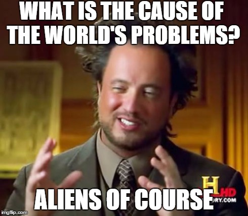 Ancient Aliens Meme | WHAT IS THE CAUSE OF THE WORLD'S PROBLEMS? ALIENS OF COURSE | image tagged in memes,ancient aliens | made w/ Imgflip meme maker