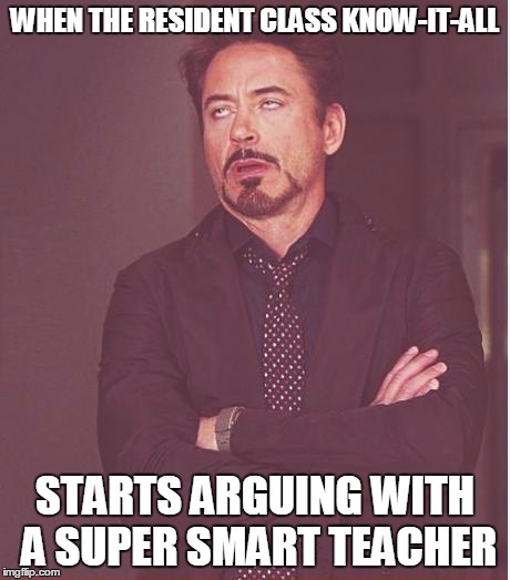 Face You Make Robert Downey Jr Meme | WHEN THE RESIDENT CLASS KNOW-IT-ALL STARTS ARGUING WITH A SUPER SMART TEACHER | image tagged in memes,face you make robert downey jr | made w/ Imgflip meme maker
