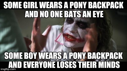 I'm not a brony, nor would I ever be one, but this is true. | SOME GIRL WEARS A PONY BACKPACK AND NO ONE BATS AN EYE SOME BOY WEARS A PONY BACKPACK AND EVERYONE LOSES THEIR MINDS | image tagged in memes,and everybody loses their minds | made w/ Imgflip meme maker