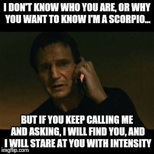 Liam Neeson Taken Meme | I DON'T KNOW WHO YOU ARE, OR WHY YOU WANT TO KNOW I'M A SCORPIO... BUT IF YOU KEEP CALLING ME AND ASKING, I WILL FIND YOU, AND I WILL STARE  | image tagged in memes,liam neeson taken | made w/ Imgflip meme maker