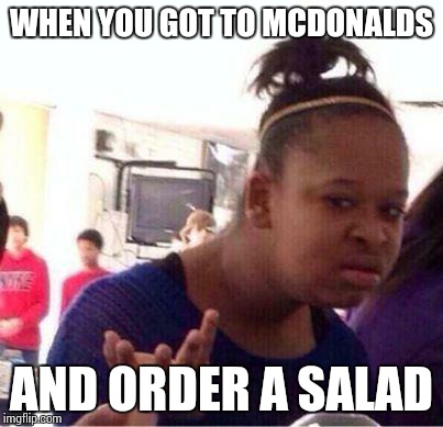 WAS_THAT_MEANT_TO_BE_FUNNY_? | WHEN YOU GOT TO MCDONALDS AND ORDER A SALAD | image tagged in was_that_meant_to_be_funny_ | made w/ Imgflip meme maker