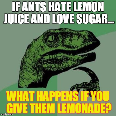 Philosoraptor Meme | IF ANTS HATE LEMON JUICE AND LOVE SUGAR... WHAT HAPPENS IF YOU GIVE THEM LEMONADE? | image tagged in memes,philosoraptor | made w/ Imgflip meme maker