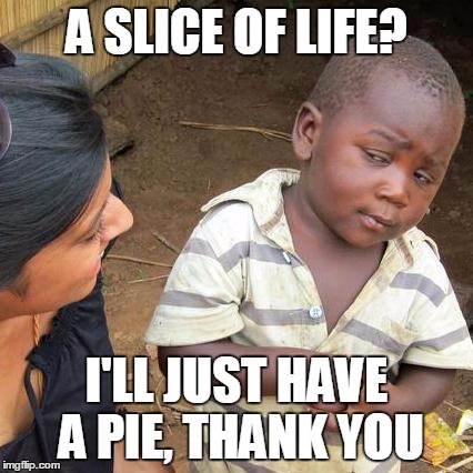 Third World Skeptical Kid Meme | A SLICE OF LIFE? I'LL JUST HAVE A PIE, THANK YOU | image tagged in memes,third world skeptical kid | made w/ Imgflip meme maker