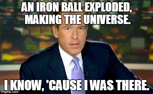 Brian Williams Was There | AN IRON BALL EXPLODED, MAKING THE UNIVERSE. I KNOW, 'CAUSE I WAS THERE. | image tagged in memes,brian williams was there | made w/ Imgflip meme maker