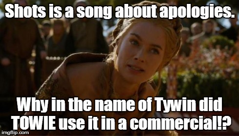 There's choosing an inappropriate song, and then there's using Shots in a Towie commercial. | Shots is a song about apologies. Why in the name of Tywin did TOWIE use it in a commercial!? | image tagged in logical cersei,imagine dragons,why | made w/ Imgflip meme maker