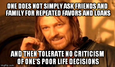 One Does Not Simply Meme | ONE DOES NOT SIMPLY ASK FRIENDS AND FAMILY FOR REPEATED FAVORS AND LOANS AND THEN TOLERATE NO CRITICISM OF ONE'S POOR LIFE DECISIONS | image tagged in memes,one does not simply | made w/ Imgflip meme maker