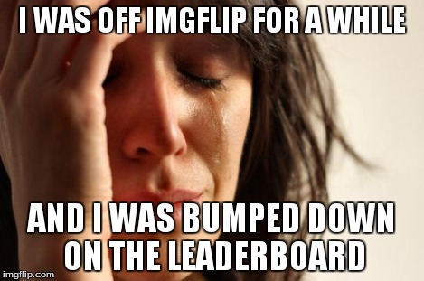 First World Problems Meme | I WAS OFF IMGFLIP FOR A WHILE AND I WAS BUMPED DOWN ON THE LEADERBOARD | image tagged in memes,first world problems | made w/ Imgflip meme maker